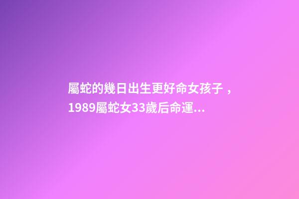屬蛇的幾日出生更好命女孩子，1989屬蛇女33歲后命運 屬蛇人33歲運勢，89蛇2022 年每個月的運勢-第1張-觀點-玄機派